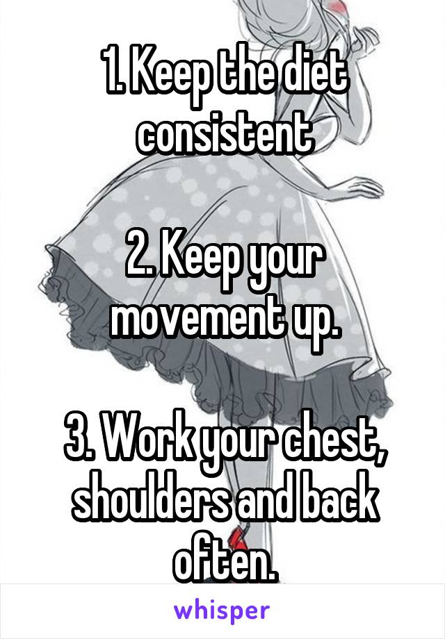 1. Keep the diet consistent

2. Keep your movement up.

3. Work your chest, shoulders and back often.