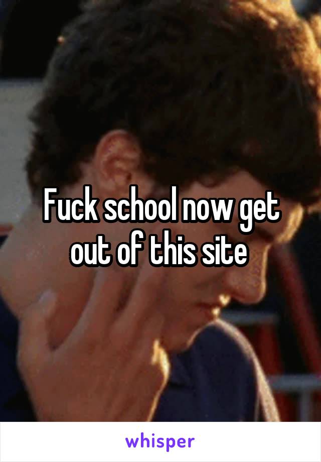 Fuck school now get out of this site 