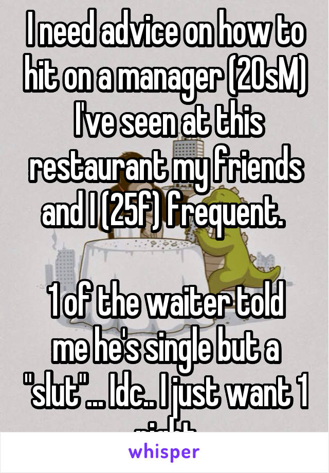 I need advice on how to hit on a manager (20sM)  I've seen at this restaurant my friends and I (25f) frequent. 

1 of the waiter told me he's single but a "slut"... Idc.. I just want 1 night