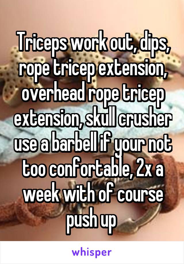 Triceps work out, dips, rope tricep extension, overhead rope tricep extension, skull crusher use a barbell if your not too confortable, 2x a week with of course push up 