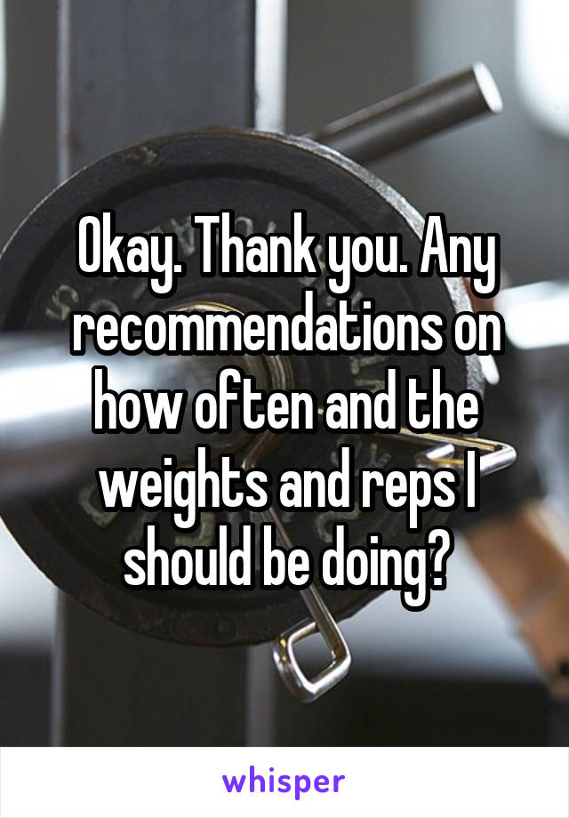 Okay. Thank you. Any recommendations on how often and the weights and reps I should be doing?