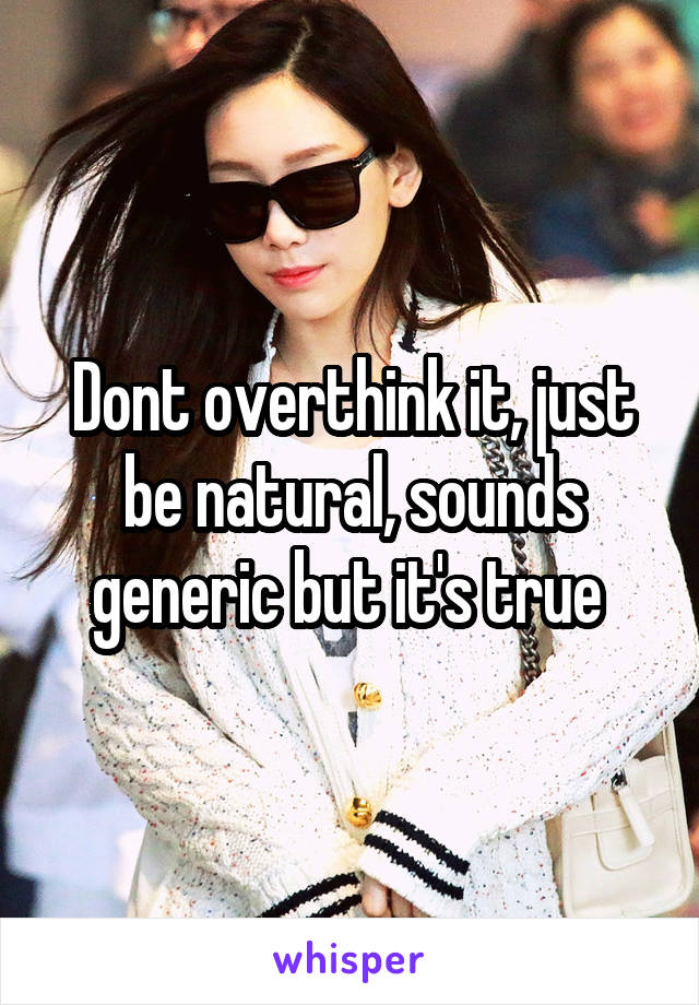 Dont overthink it, just be natural, sounds generic but it's true 