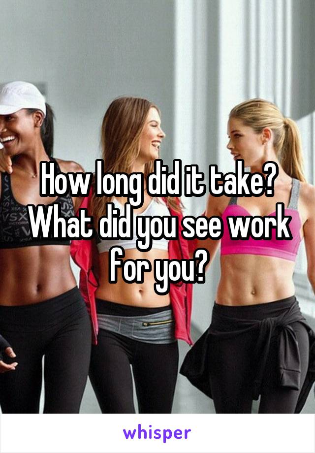 How long did it take? What did you see work for you?