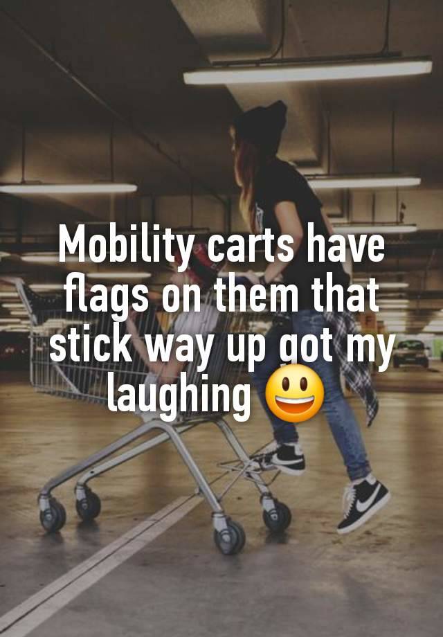 Mobility carts have flags on them that stick way up got my laughing 😃 