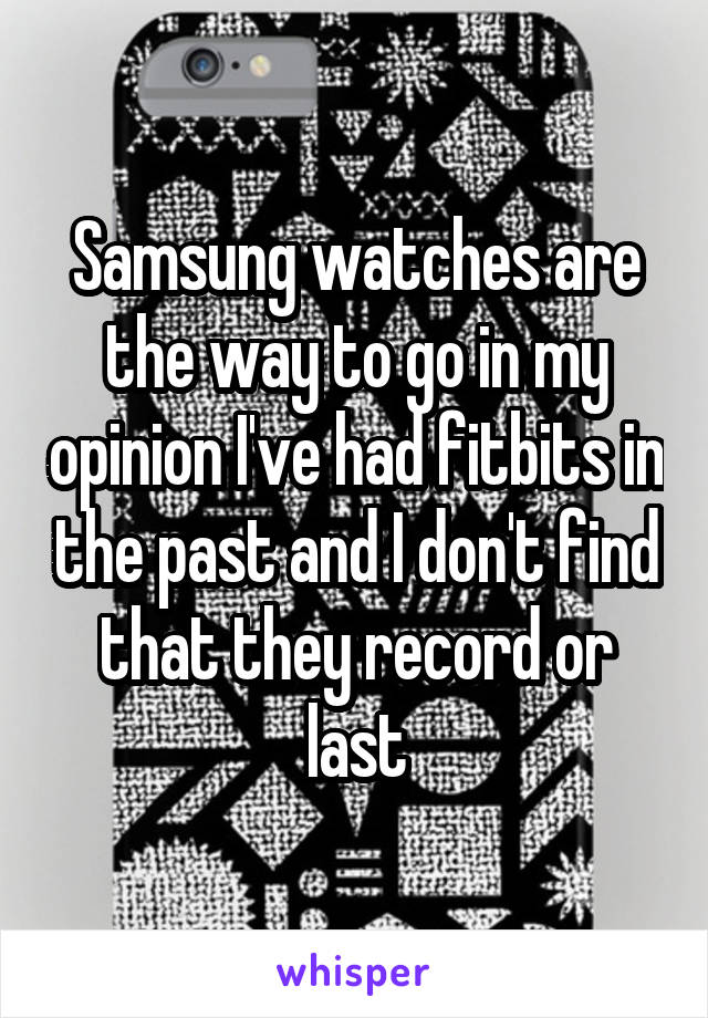 Samsung watches are the way to go in my opinion I've had fitbits in the past and I don't find that they record or last