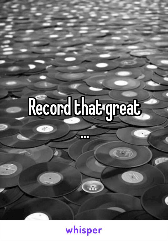 Record that great
...