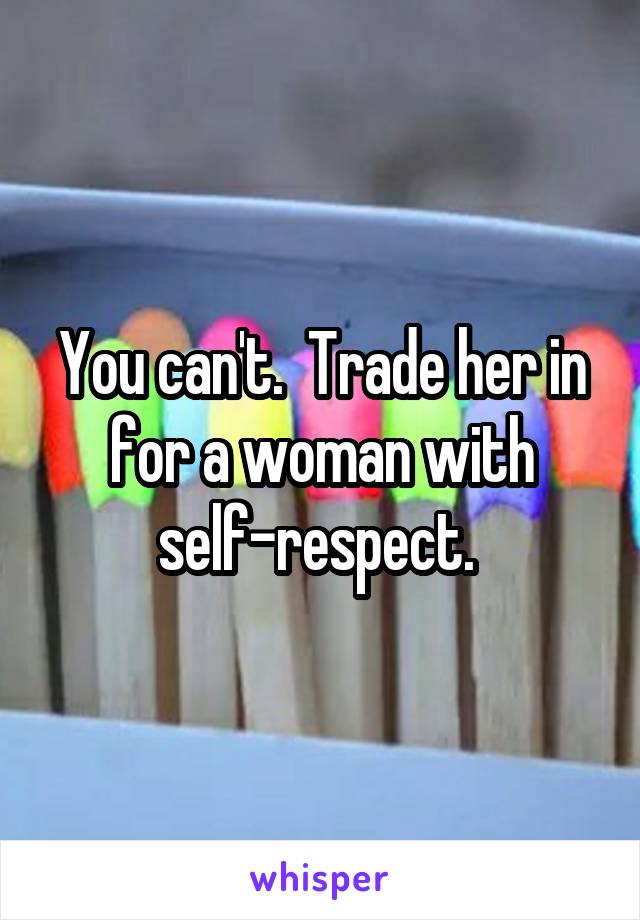 You can't.  Trade her in for a woman with self-respect. 