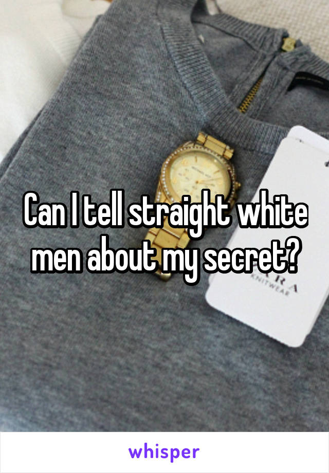 Can I tell straight white men about my secret?