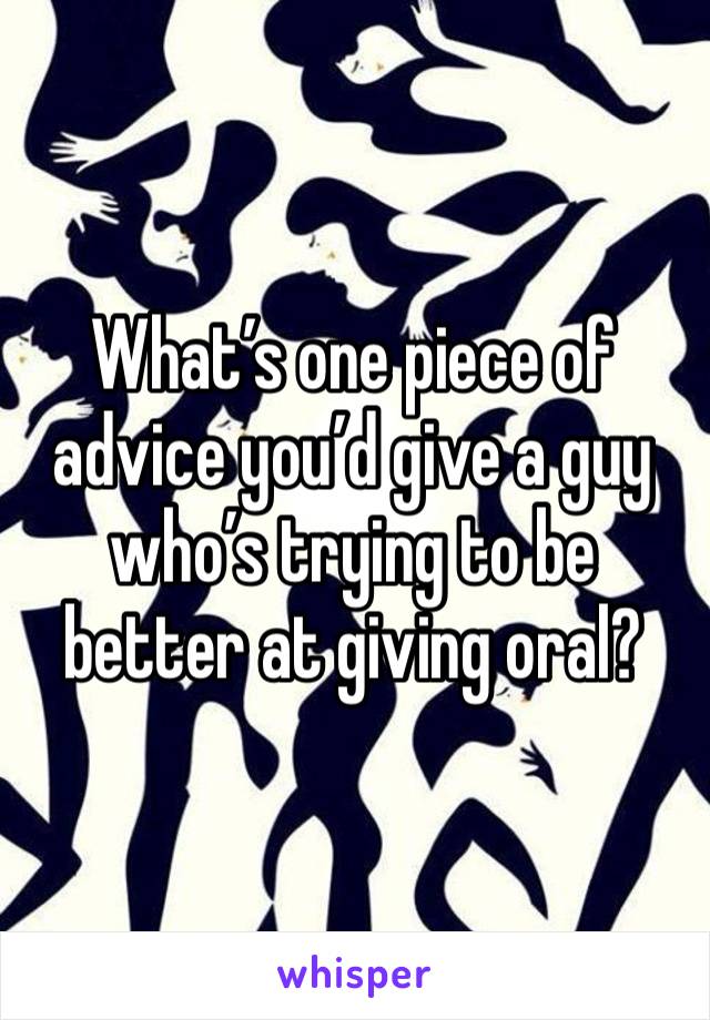 What’s one piece of advice you’d give a guy who’s trying to be better at giving oral?