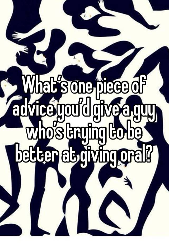 What’s one piece of advice you’d give a guy who’s trying to be better at giving oral?