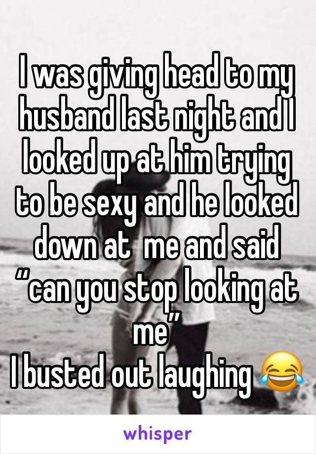 I was giving head to my husband last night and I looked up at him trying to be sexy and he looked down at  me and said “can you stop looking at me” 
I busted out laughing 😂