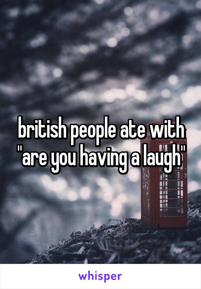 british people ate with "are you having a laugh"