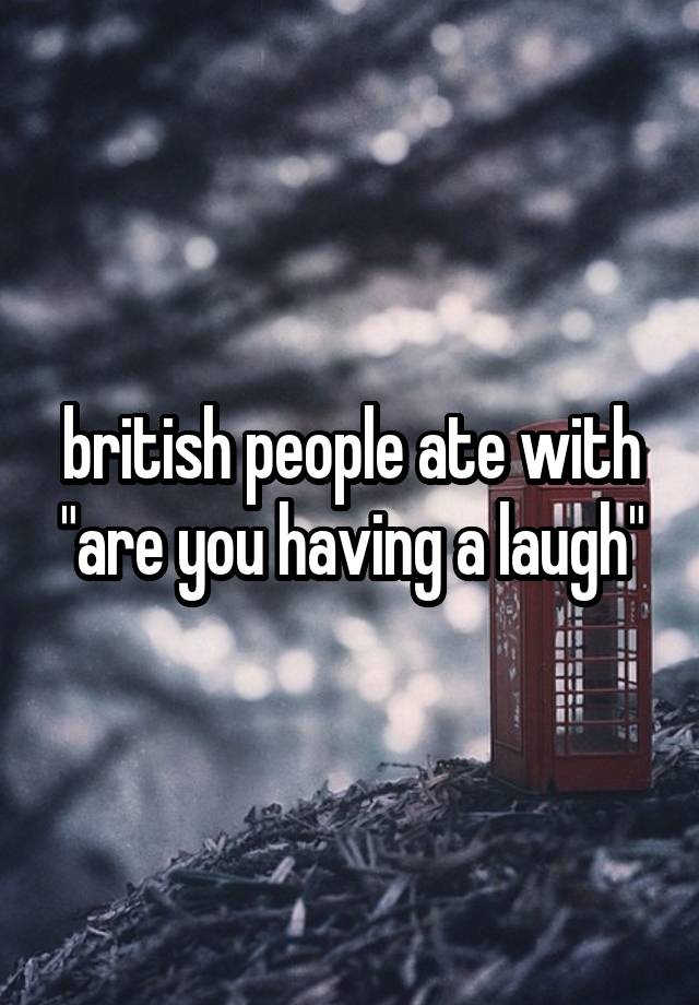 british people ate with "are you having a laugh"