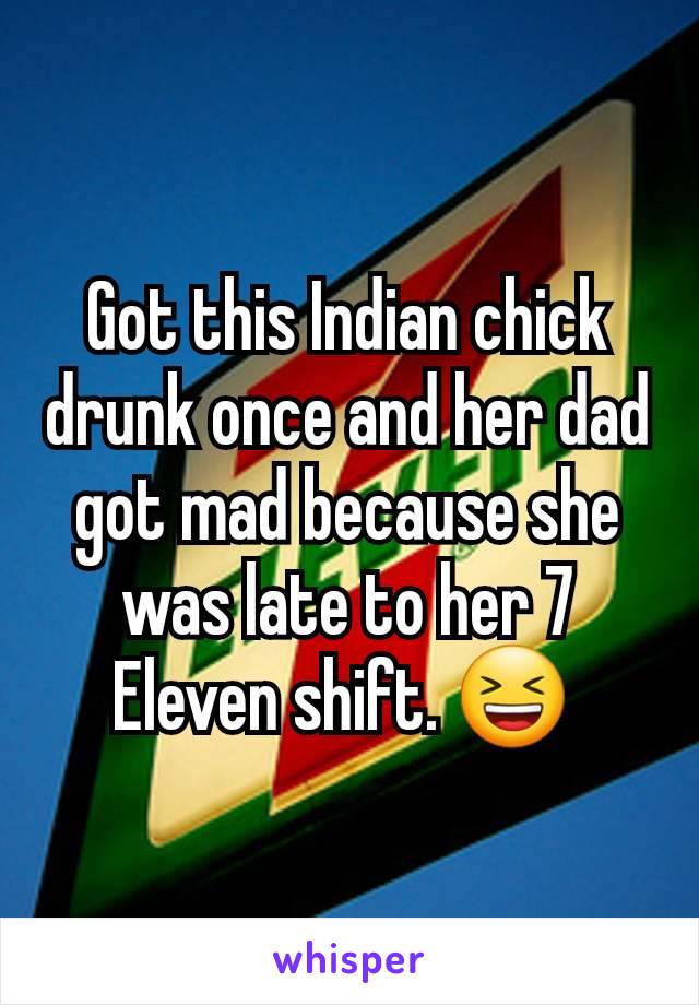 Got this Indian chick drunk once and her dad got mad because she was late to her 7 Eleven shift. 😆 