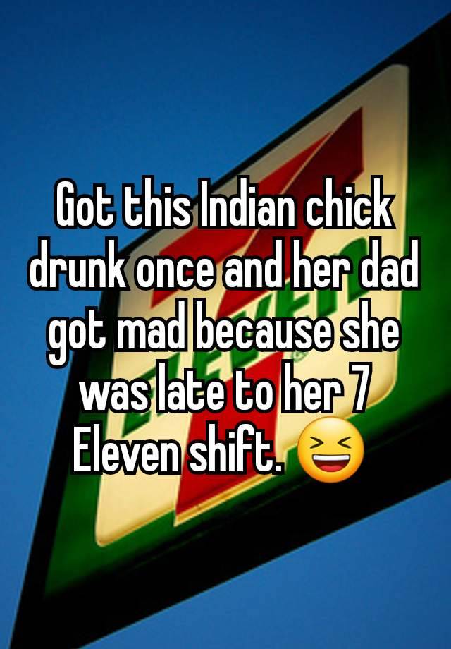 Got this Indian chick drunk once and her dad got mad because she was late to her 7 Eleven shift. 😆 