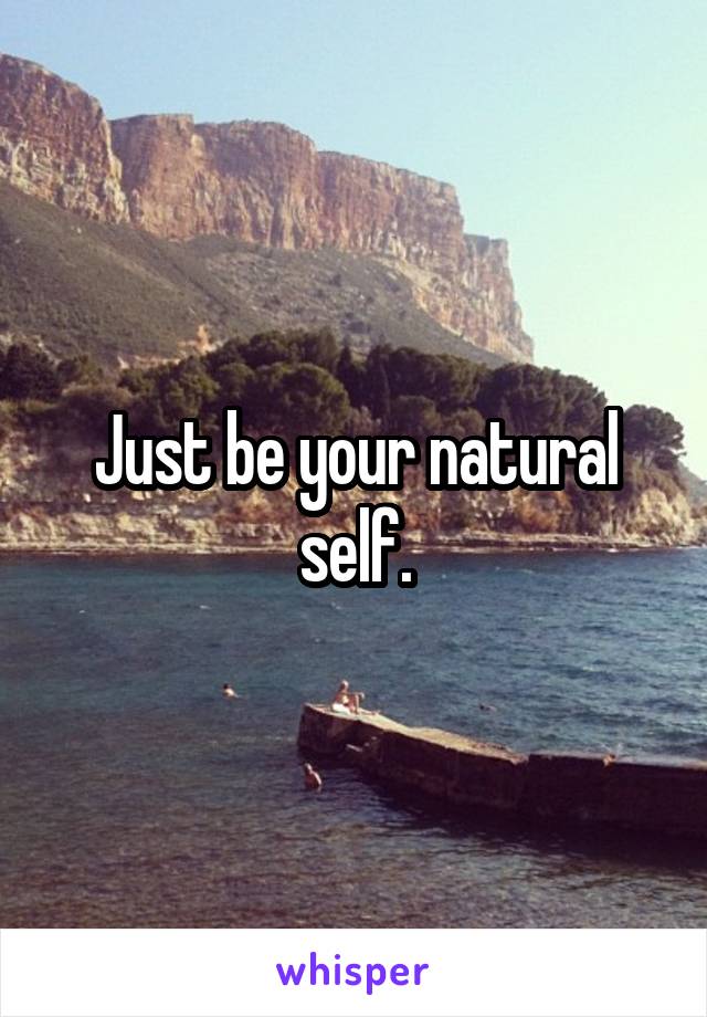 Just be your natural self.