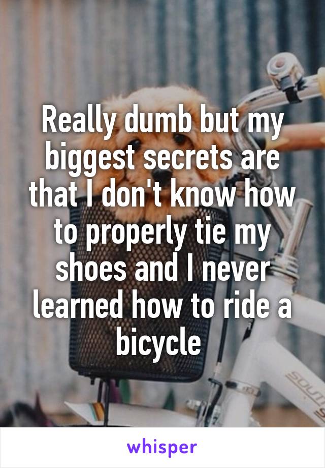 Really dumb but my biggest secrets are that I don't know how to properly tie my shoes and I never learned how to ride a bicycle 