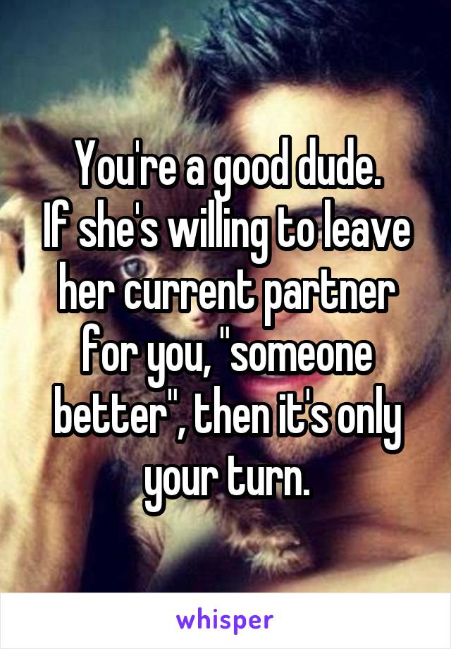 You're a good dude.
If she's willing to leave her current partner for you, "someone better", then it's only your turn.