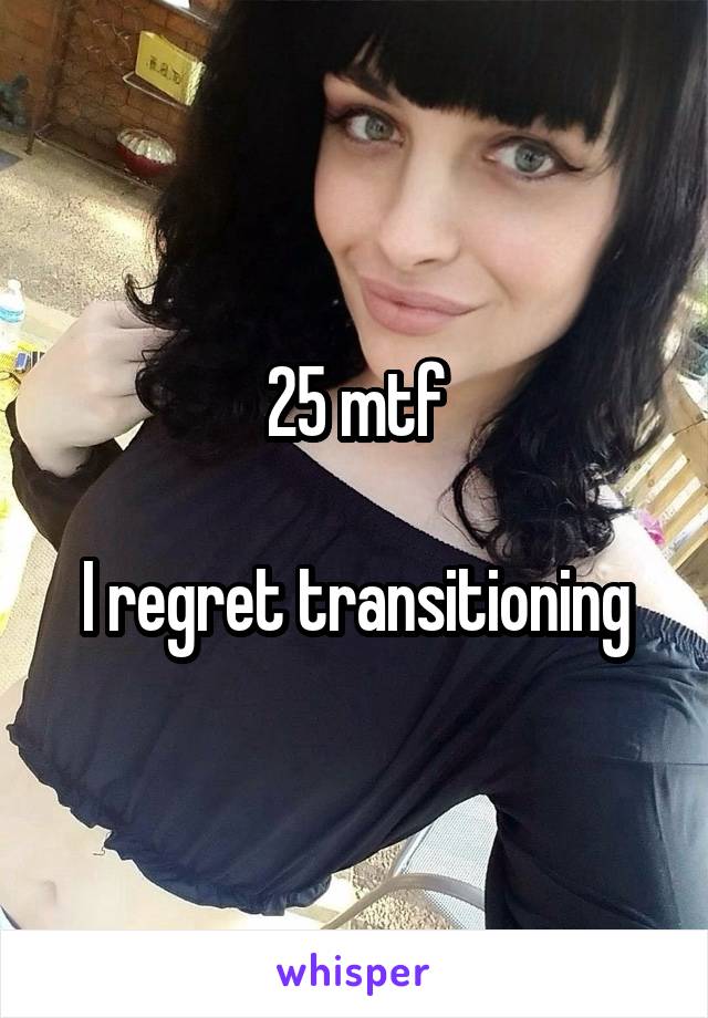 25 mtf

I regret transitioning