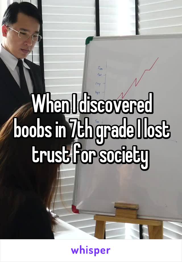 When I discovered boobs in 7th grade I lost trust for society 