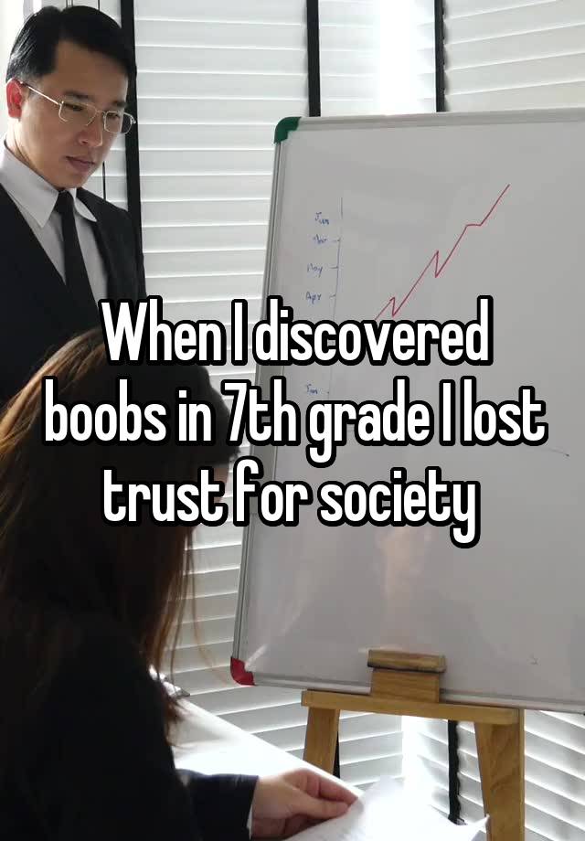 When I discovered boobs in 7th grade I lost trust for society 