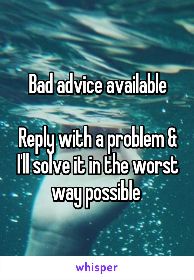 Bad advice available

Reply with a problem & I'll solve it in the worst way possible 