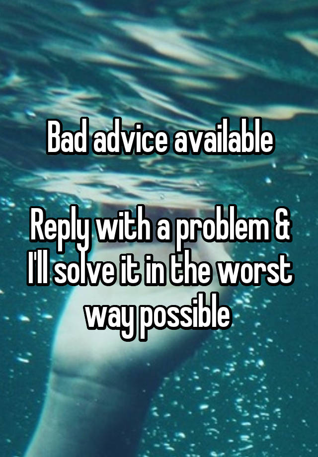 Bad advice available

Reply with a problem & I'll solve it in the worst way possible 