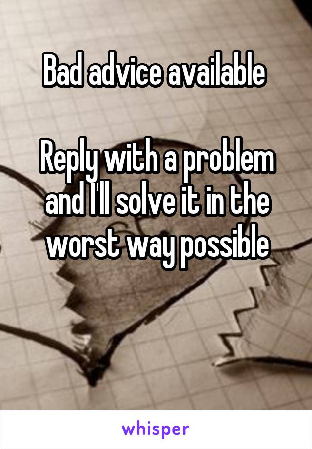 Bad advice available 

Reply with a problem and I'll solve it in the worst way possible


