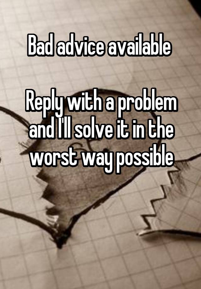 Bad advice available 

Reply with a problem and I'll solve it in the worst way possible


