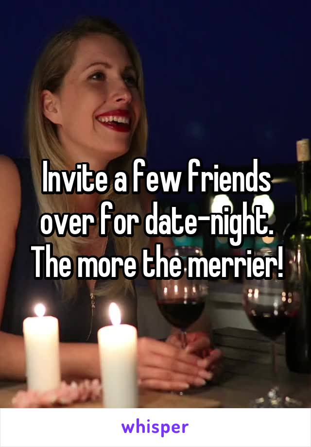 Invite a few friends over for date-night. The more the merrier!