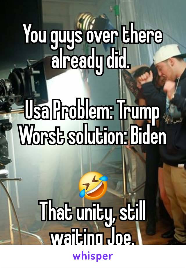 You guys over there already did. 

Usa Problem: Trump
Worst solution: Biden

🤣
That unity, still waiting Joe.