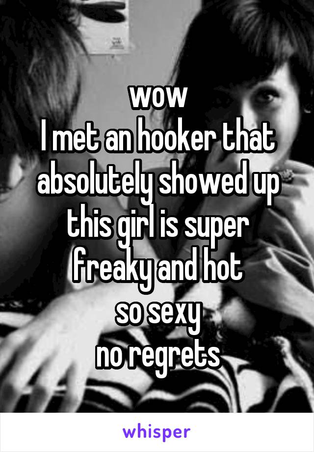 wow
I met an hooker that absolutely showed up
this girl is super freaky and hot
so sexy
no regrets