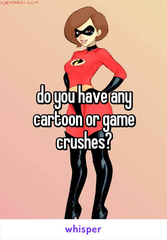 do you have any cartoon or game crushes?