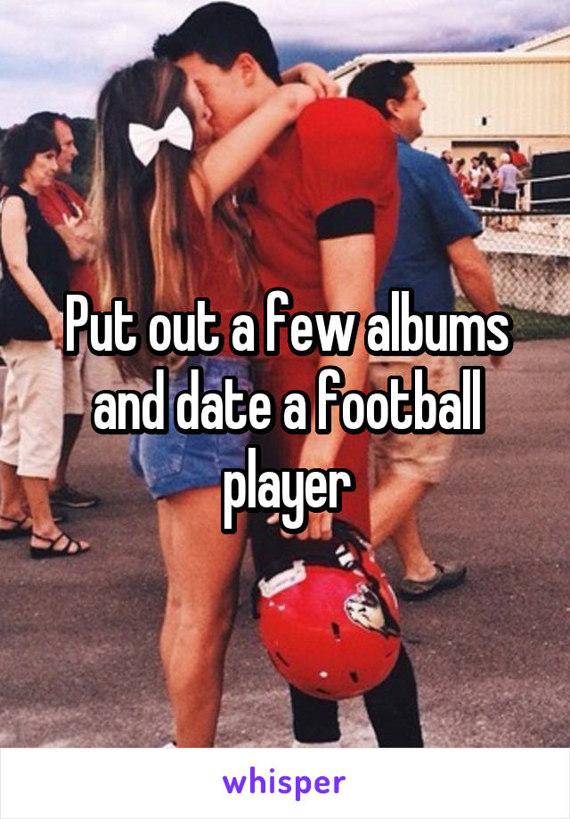 Put out a few albums and date a football player