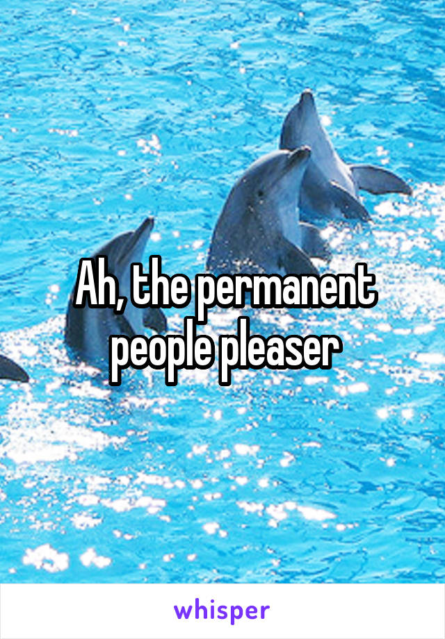 Ah, the permanent people pleaser