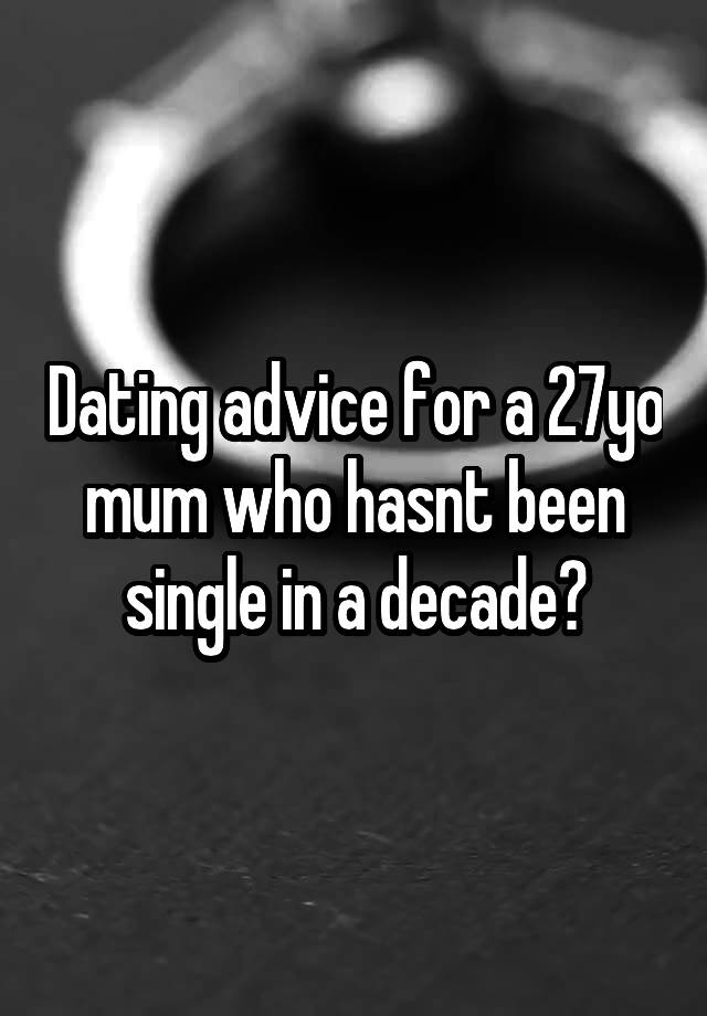 Dating advice for a 27yo mum who hasnt been single in a decade?