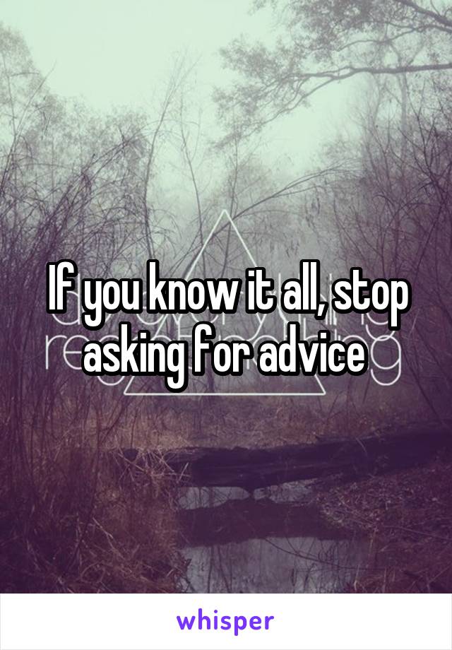 If you know it all, stop asking for advice 