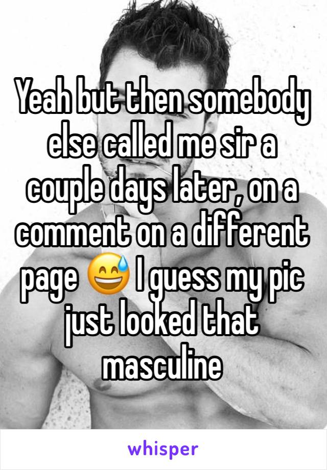 Yeah but then somebody else called me sir a couple days later, on a comment on a different page 😅 I guess my pic just looked that masculine 