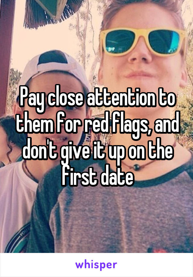 Pay close attention to them for red flags, and don't give it up on the first date