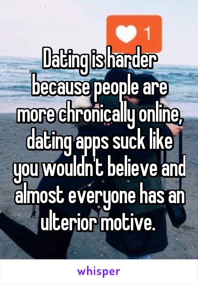 Dating is harder because people are more chronically online, dating apps suck like you wouldn't believe and almost everyone has an ulterior motive. 