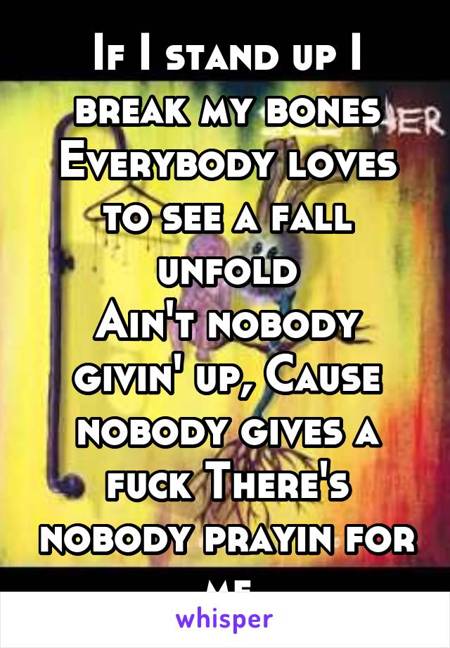 If I stand up I break my bones Everybody loves to see a fall unfold
Ain't nobody givin' up, Cause nobody gives a fuck There's nobody prayin for me