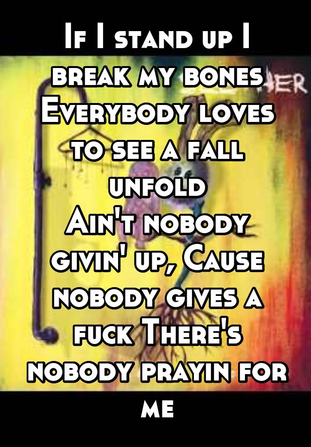 If I stand up I break my bones Everybody loves to see a fall unfold
Ain't nobody givin' up, Cause nobody gives a fuck There's nobody prayin for me