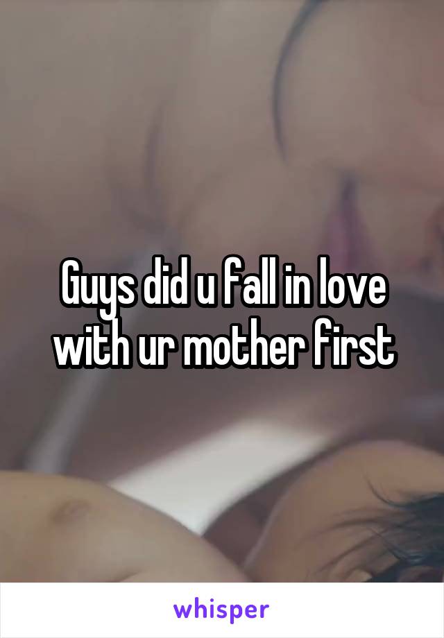 Guys did u fall in love with ur mother first