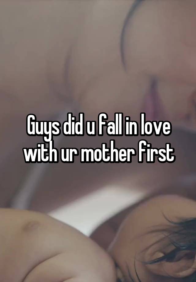 Guys did u fall in love with ur mother first