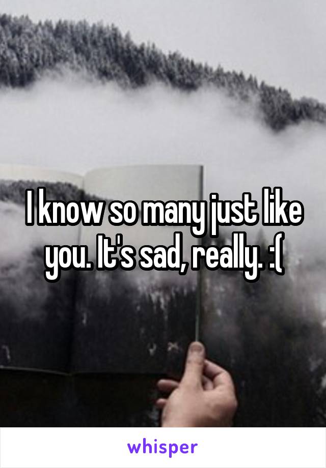 I know so many just like you. It's sad, really. :(