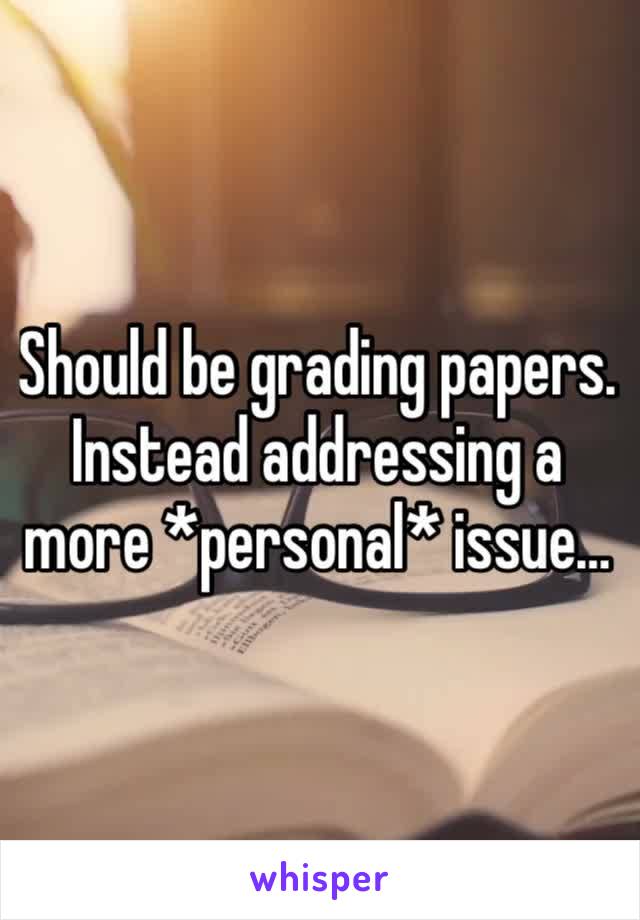 Should be grading papers. Instead addressing a more *personal* issue…