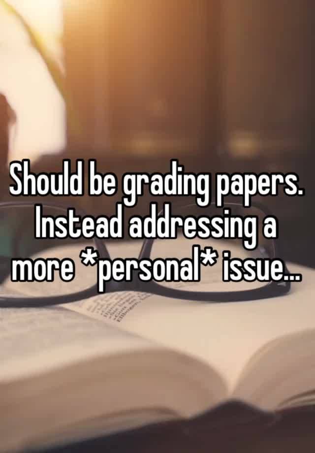 Should be grading papers. Instead addressing a more *personal* issue…