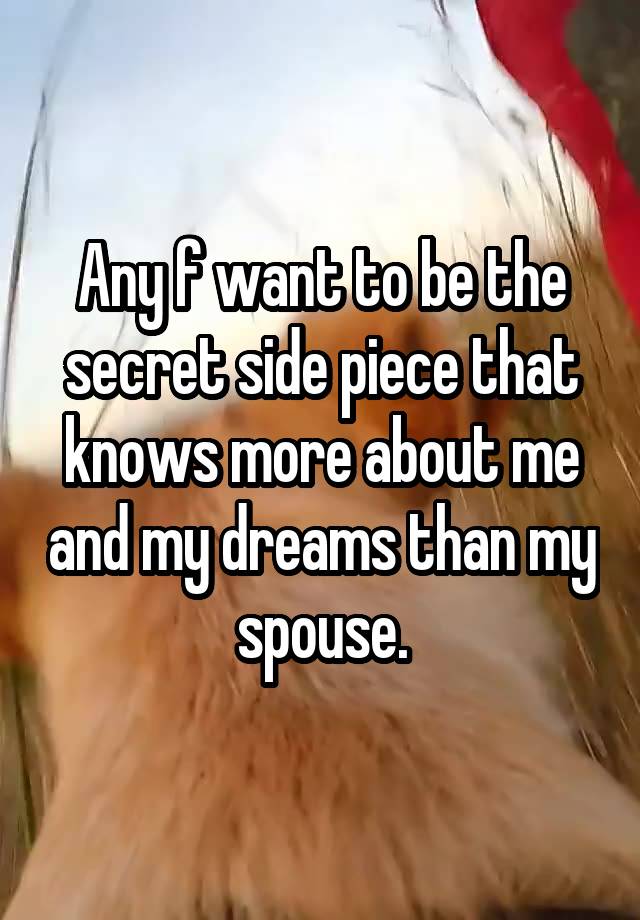 Any f want to be the secret side piece that knows more about me and my dreams than my spouse.