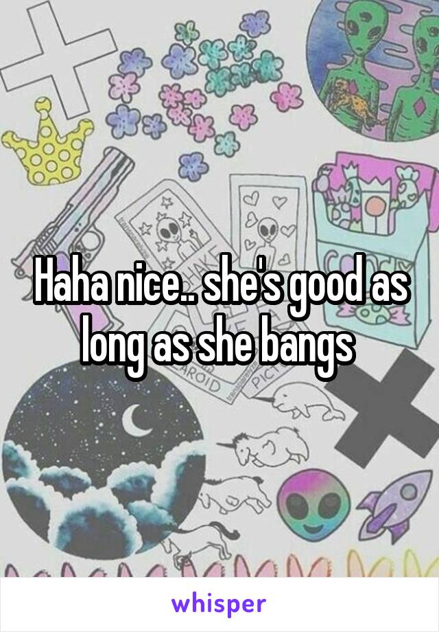 Haha nice.. she's good as long as she bangs 