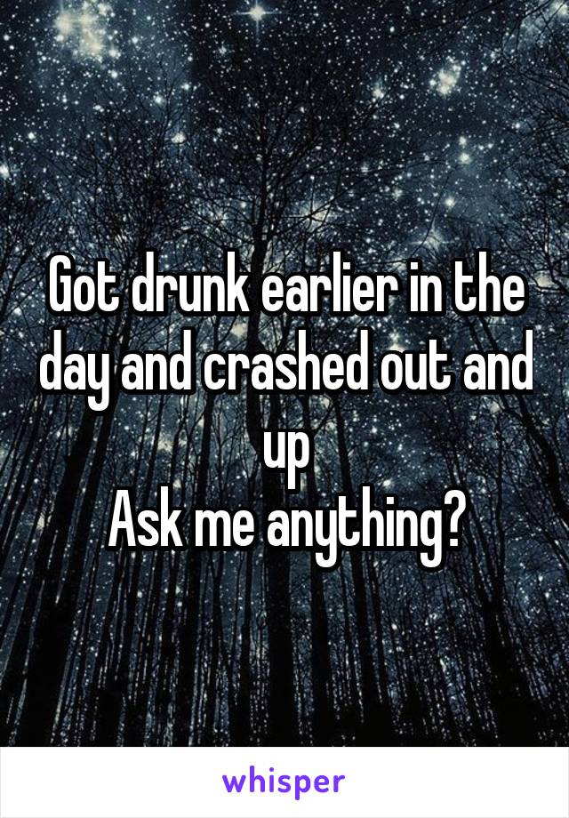 Got drunk earlier in the day and crashed out and up
Ask me anything?